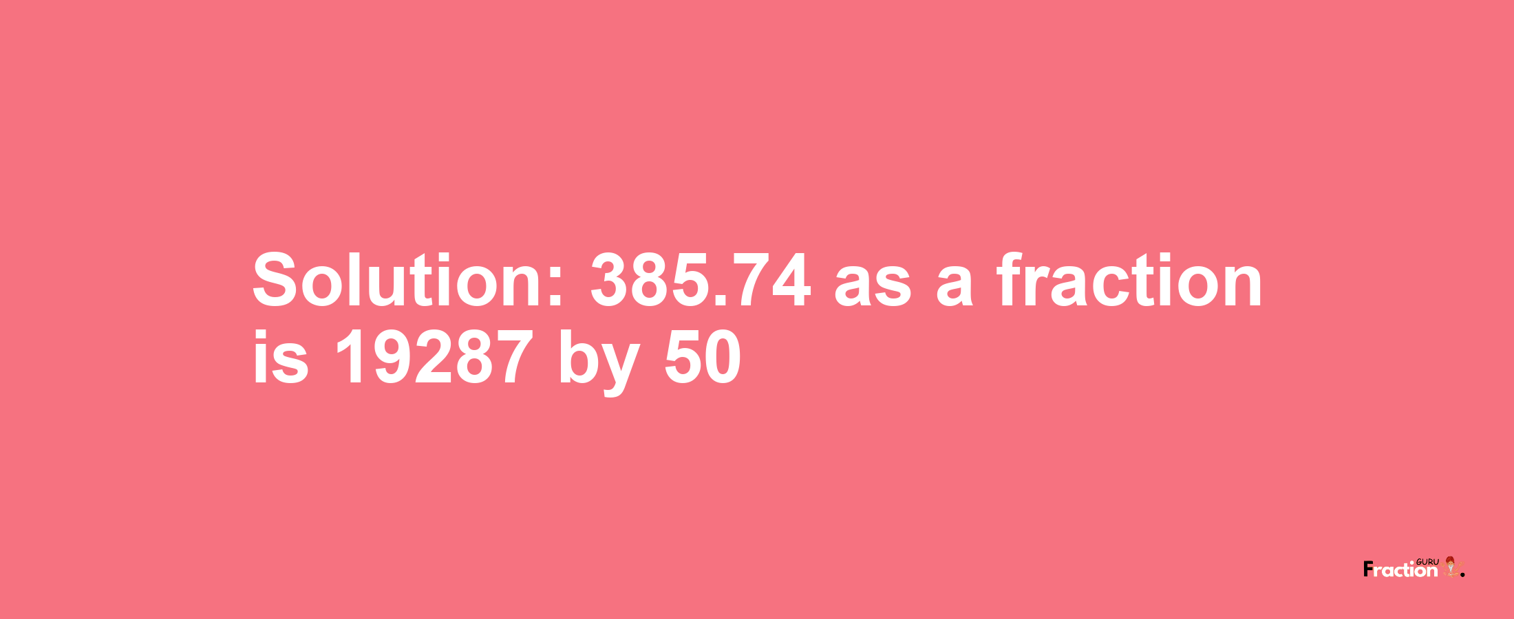 Solution:385.74 as a fraction is 19287/50
